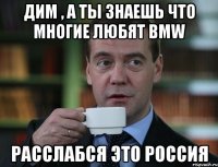 Дим , а ты знаешь что многие любят BMW Расслабся это Россия