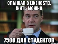 Слышал в Likehostel жить можно 7500 для студентов