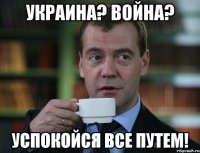 украина? война? успокойся все путем!