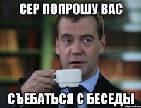 СЕР ПОПРОШУ ВАС СЪЕБАТЬСЯ С БЕСЕДЫ