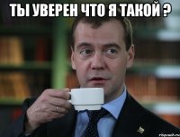 ты уверен что я такой ? 