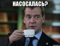 насосалась? 