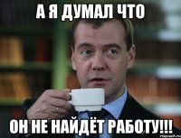 А я думал что он не найдёт работу!!!