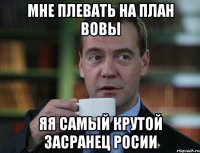 МНЕ ПЛЕВАТЬ НА ПЛАН ВОВЫ ЯЯ САМЫЙ КРУТОЙ ЗАСРАНЕЦ РОСИИ