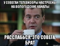 у совеган телевизоры настроены на вологодские каналы расслабься, это совега, брат