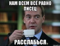 Нам всем всё равно писец Расслабься