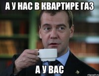 А У НАС В КВАРТИРЕ ГАЗ А У ВАС