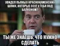 УВИДЕЛ ПЬЯНЫХ КРАСНОКАМЕНСКИХ ШЛЮХ, КОТОРЫЕ ССУТ У ТЕБЯ ПОД БАЛКОНОМ? ТЫ ЖЕ ЗНАЕШЬ, ЧТО НУЖНО СДЕЛАТЬ