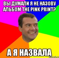 ВЫ ДУМАЛИ Я НЕ НАЗОВУ АЛЬБОМ THE PINK PRINT? А Я НАЗВАЛА