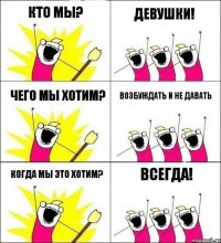 Кто мы? ДЕВУШКИ! Чего мы хотим? Возбуждать и не давать Когда мы это хотим? ВСЕГДА!