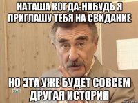 Наташа когда-нибудь я приглашу тебя на свидание но эта уже будет совсем другая история