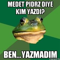 Medet pidrz diye kim yazdi? BEN...yazmadim