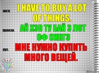 I have to buy a lot of things. ай хэв ту бай э лот оф сингз Мне нужно купить много вещей.