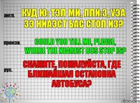 куд ю: тэл ми, пли:з, уэа зэ ниаэст бас стоп из? Could you tell me, please, where the nearest bus stop is? Скажите, пожалуйста, где ближайшая остановка автобуса?