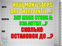 How many stops are there until ...? хау мэни стопс а: зэа антил ...? Сколько остановок до ...?