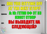 Are you getting off at the next stop? а: ю: гетин оф эт зэ нэкст стоп? Вы выходите на следующей?