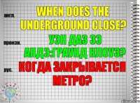 When does the underground close? уэн даз зэ андэ:граунд клоуз? Когда закрывается метро?