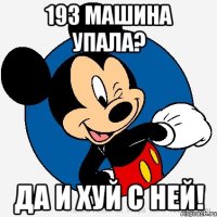 193 машина упала? Да и хуй с ней!