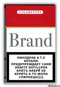 Минздрав а т.е Кульма предупреждает сами знаете кого,сука блять нахуй не курить а то жопа слипнеца))))