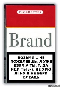 Возьми 1 не пожвлеешь, я уже взял а ты, ?, да иди ты :-). Не урю я! Ну и не бери блеадь