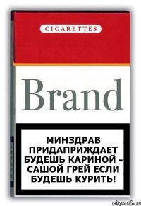 Минздрав придаприждает будешь кариной - сашой грей если будешь курить!