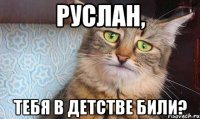 Руслан, тебя в детстве били?