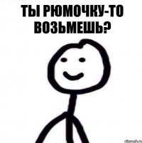 ты рюмочку-то возьмешь?