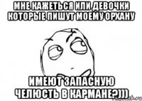 мне кажеться или девочки которые пишут моему орхану имеют запасную челюсть в кармане?)))