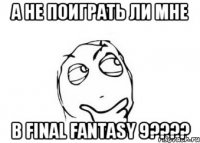 а не поиграть ли мне в final fantasy 9????