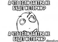 А что если завтра не будет истории ? А что если завтра не будет истории?