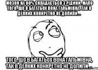 Мозок на 80% складається з рідини. Мало того, що в багатьох вона гальмівна, так в деяких конкретно не долили … того, що в багатьох вона гальмівна, так в деяких конкретно не долили …