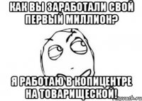 Как вы заработали свой первый миллион? я работаю в копицентре на товарищеской!