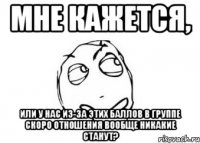 Мне кажется, или у нас из-за этих баллов в группе скоро отношения вообще никакие станут?