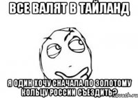 Все валят в Тайланд Я один хочу сначала по золотому кольцу России съездить?