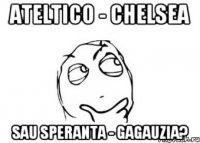 Ateltico - Chelsea sau Speranta - Gagauzia?