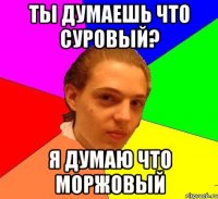 Ты думаешь что суровый? я думаю что моржовый