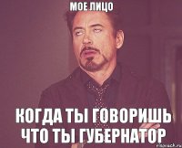 Мое лицо Когда ты говоришь что ты губернатор