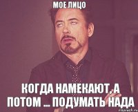 МОЕ ЛИЦО КОГДА НАМЕКАЮТ, а потом ... подумать нада