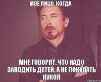 Мое лицо, когда Мне говорят, что надо заводить детей, а не покупать кукол