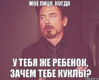 Мое лицо, когда У тебя же ребенок, зачем тебе куклы?