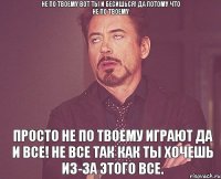 Не по твоему вот ты и бесишься! да потому что не по твоему Просто не по твоему играют да и все! НЕ все так как ты хочешь из-за этого все.