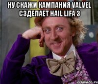 Ну скажи кампания valvel сзделает hail lifa 3 