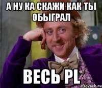 А ну ка скажи как ты обыграл Весь PL