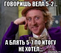 Говоришь вела 5-2... А блять 5-7 по итогу не хотел...