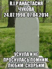 R.I.P Анастасия Чукова 24.07.1998-07.04.2014 уснула и не проснулась помним. любим. скорбим