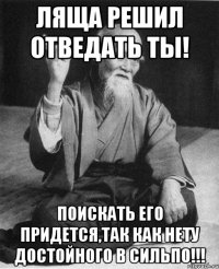 Ляща решил отведать ты! Поискать его придется,так как нету достойного в Сильпо!!!