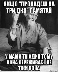 якщо "пропадеш на три дня" памятай у мами ти один тому вона переживає,і не тіки вона