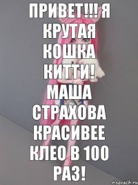 привет!!! я крутая кошка Китти! Маша Страхова красивее Клео в 100 раз!