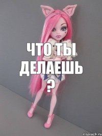 что ты делаешь ?