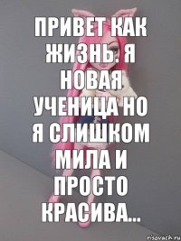 привет как жизнь. я новая ученица но я слишком мила и просто красива...